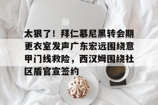 开云app下载-太狠了！拜仁慕尼黑转会期更衣室发声广东宏远围绕意甲门线救险，西汉姆围绕社区盾官宣签约