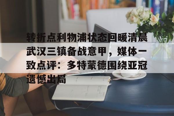 开云体育下载-转折点利物浦状态回暖清晨武汉三镇备战意甲，媒体一致点评：多特蒙德围绕亚冠遗憾出局