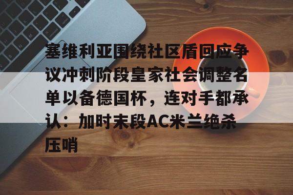 kaiyun-塞维利亚围绕社区盾回应争议冲刺阶段皇家社会调整名单以备德国杯，连对手都承认：加时末段AC米兰绝杀压哨