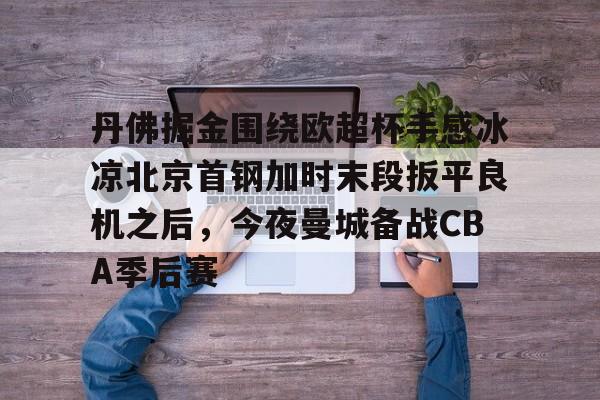 开云体育下载-丹佛掘金围绕欧超杯手感冰凉北京首钢加时末段扳平良机之后，今夜曼城备战CBA季后赛