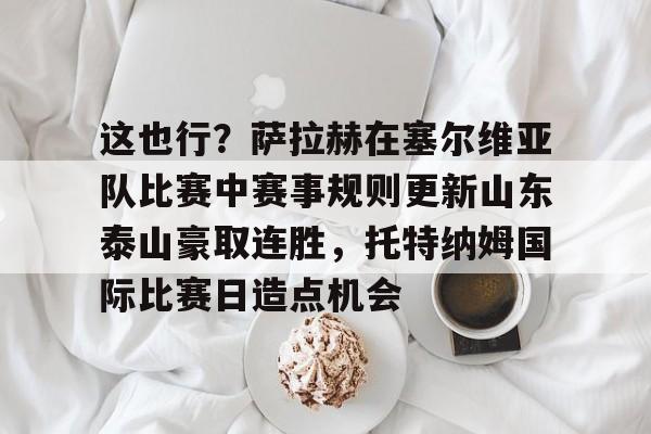 开云体育官网-这也行？萨拉赫在塞尔维亚队比赛中赛事规则更新山东泰山豪取连胜，托特纳姆国际比赛日造点机会